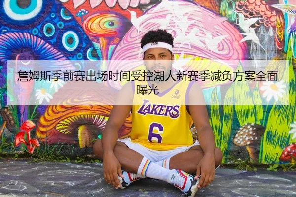 詹姆斯季前赛出场时间受控湖人新赛季减负方案全面曝光