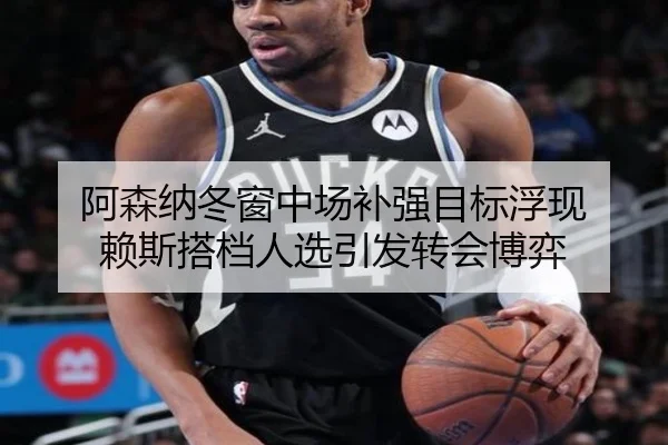 阿森纳冬窗中场补强目标浮现 赖斯搭档人选引发转会博弈