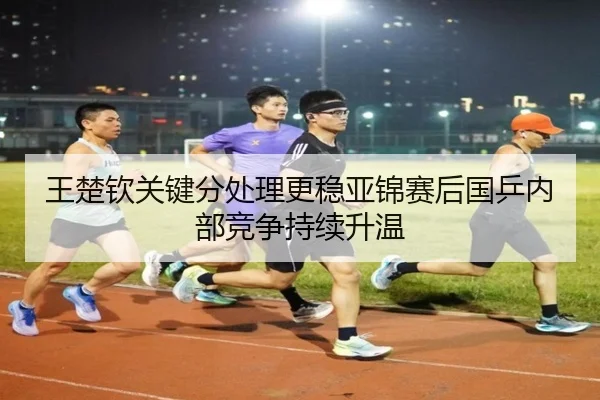 王楚钦关键分处理更稳亚锦赛后国乒内部竞争持续升温